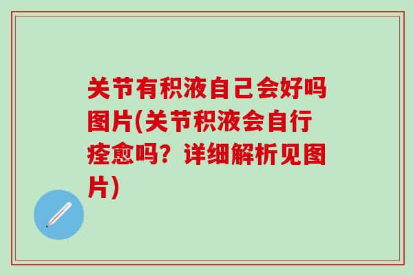 关节有积液自己会好吗图片(关节积液会自行痊愈吗？详细解析见图片)