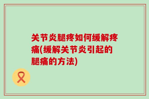 关节炎腿疼如何缓解疼痛(缓解关节炎引起的腿痛的方法)