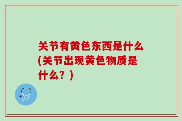 关节有黄色东西是什么(关节出现黄色物质是什么？)