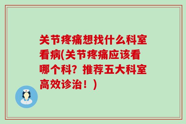 关节疼痛想找什么科室看病(关节疼痛应该看哪个科？推荐五大科室高效诊治！)