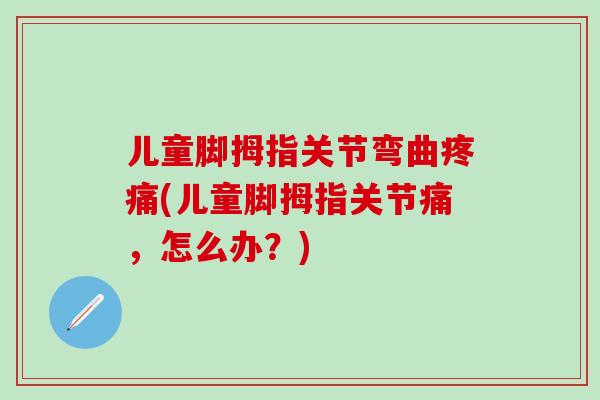儿童脚拇指关节弯曲疼痛(儿童脚拇指关节痛，怎么办？)