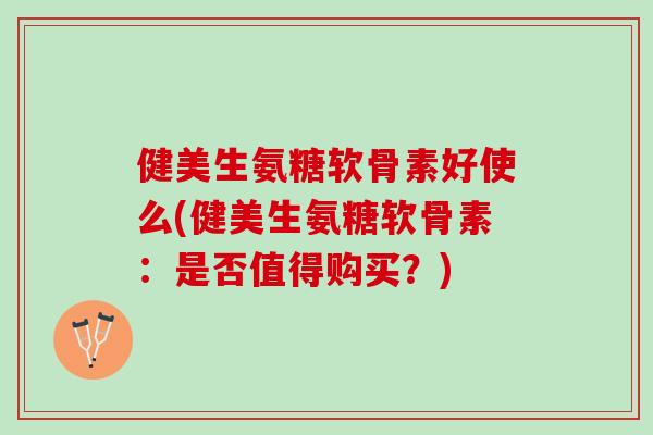 健美生氨糖软骨素好使么(健美生氨糖软骨素：是否值得购买？)