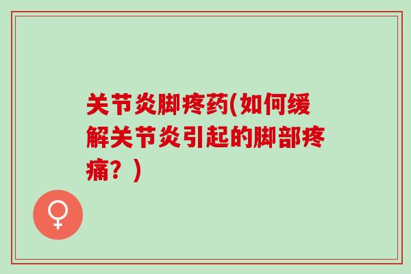 关节炎脚疼药(如何缓解关节炎引起的脚部疼痛？)