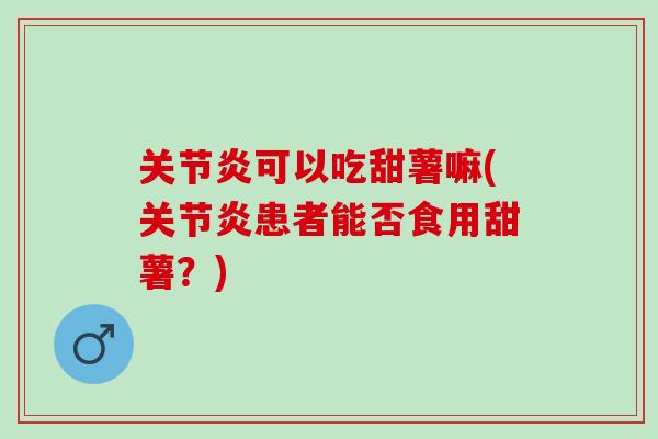 关节炎可以吃甜薯嘛(关节炎患者能否食用甜薯？)
