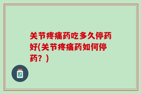 关节疼痛药吃多久停药好(关节疼痛药如何停药？)