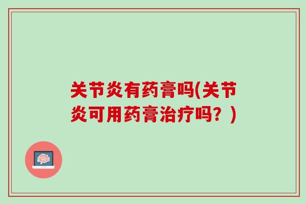 关节炎有药膏吗(关节炎可用药膏治疗吗？)