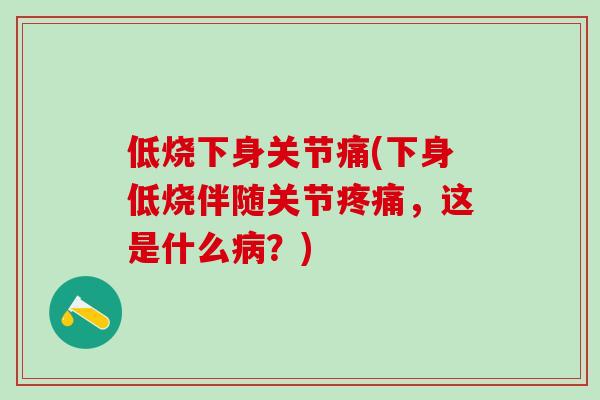 低烧下身关节痛(下身低烧伴随关节疼痛，这是什么病？)