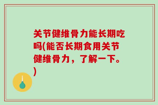 关节健维骨力能长期吃吗(能否长期食用关节健维骨力，了解一下。)