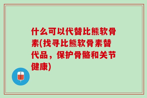什么可以代替比熊软骨素(找寻比熊软骨素替代品，保护骨骼和关节健康)