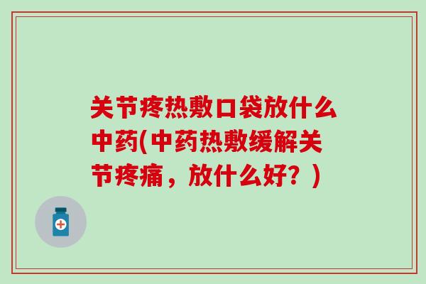 关节疼热敷口袋放什么中药(中药热敷缓解关节疼痛，放什么好？)