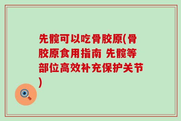 先髋可以吃骨胶原(骨胶原食用指南 先髋等部位高效补充保护关节)