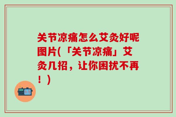 关节凉痛怎么艾灸好呢图片(「关节凉痛」艾灸几招，让你困扰不再！)