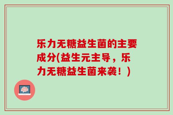 乐力无糖益生菌的主要成分(益生元主导，乐力无糖益生菌来袭！)