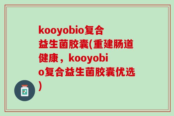 kooyobio复合益生菌胶囊(重建肠道健康，kooyobio复合益生菌胶囊优选)