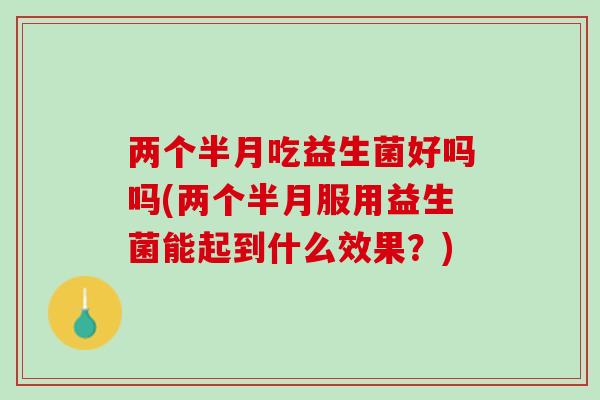 两个半月吃益生菌好吗吗(两个半月服用益生菌能起到什么效果？)