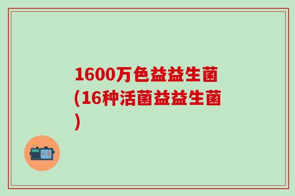 1600万色益益生菌(16种活菌益益生菌)
