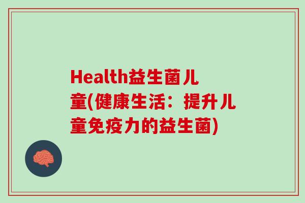 Health益生菌儿童(健康生活：提升儿童免疫力的益生菌)