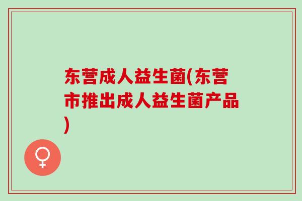 东营成人益生菌(东营市推出成人益生菌产品)