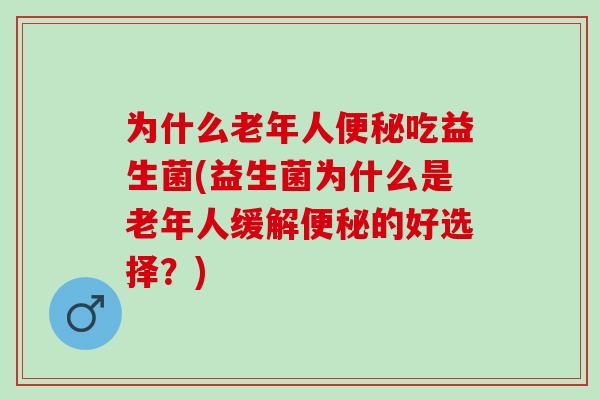 为什么老年人便秘吃益生菌(益生菌为什么是老年人缓解便秘的好选择？)