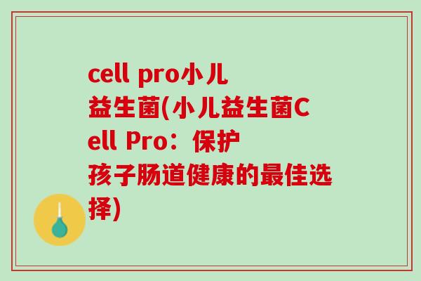 cell pro小儿益生菌(小儿益生菌Cell Pro：保护孩子肠道健康的最佳选择)