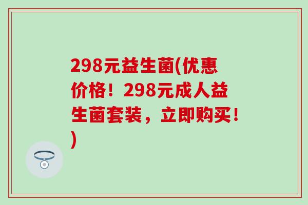 298元益生菌(优惠价格！298元成人益生菌套装，立即购买！)