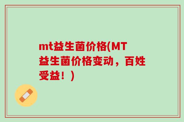 mt益生菌价格(MT益生菌价格变动，百姓受益！)