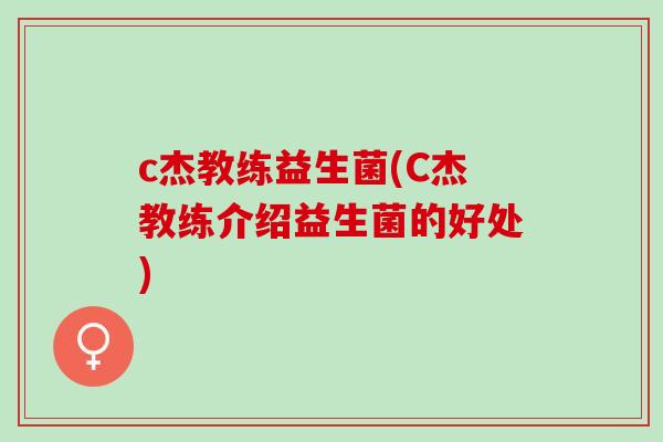 c杰教练益生菌(C杰教练介绍益生菌的好处)