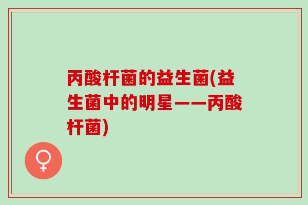丙酸杆菌的益生菌(益生菌中的明星——丙酸杆菌)