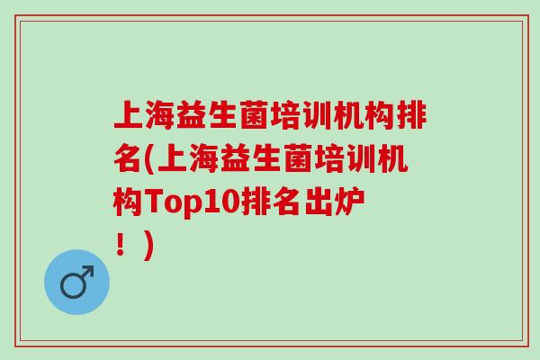 上海益生菌培训机构排名(上海益生菌培训机构Top10排名出炉！)