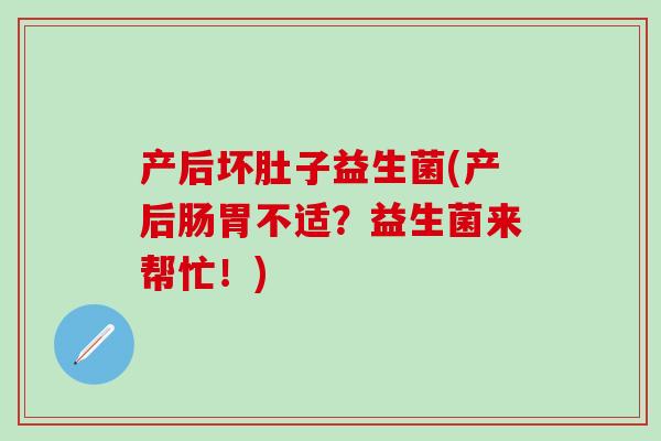 产后坏肚子益生菌(产后肠胃不适？益生菌来帮忙！)
