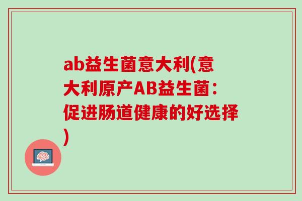 ab益生菌意大利(意大利原产AB益生菌：促进肠道健康的好选择)