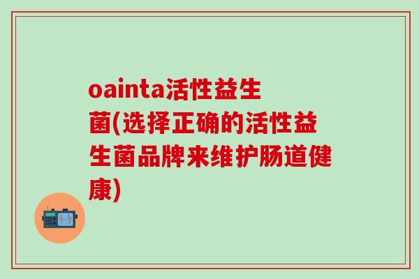 oainta活性益生菌(选择正确的活性益生菌品牌来维护肠道健康)