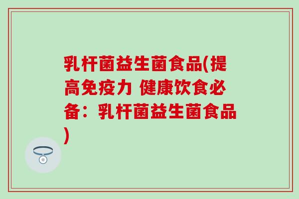 乳杆菌益生菌食品(提高免疫力 健康饮食必备：乳杆菌益生菌食品)