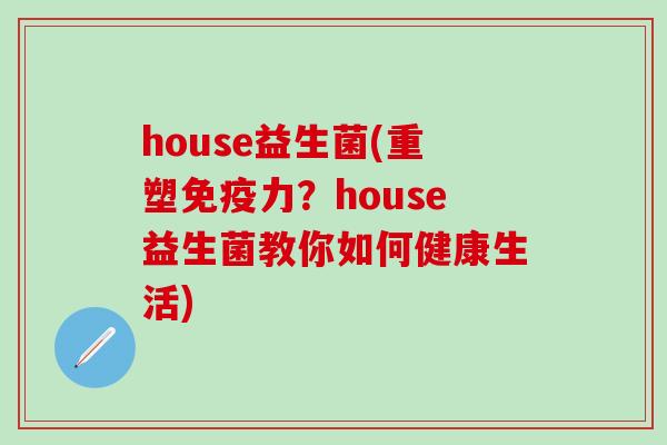 house益生菌(重塑免疫力？house益生菌教你如何健康生活)