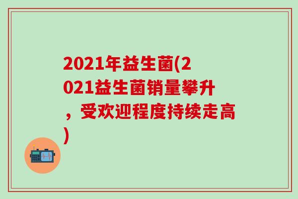 2021年益生菌(2021益生菌销量攀升，受欢迎程度持续走高)