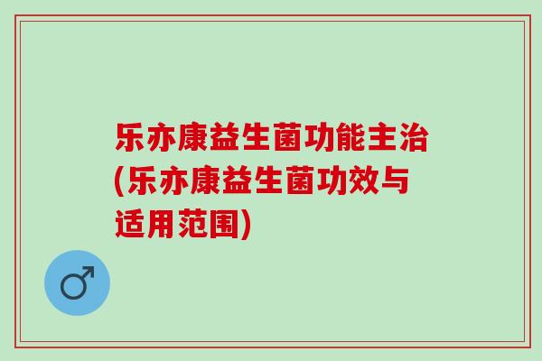 乐亦康益生菌功能主治(乐亦康益生菌功效与适用范围)