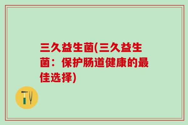 三久益生菌(三久益生菌：保护肠道健康的最佳选择)