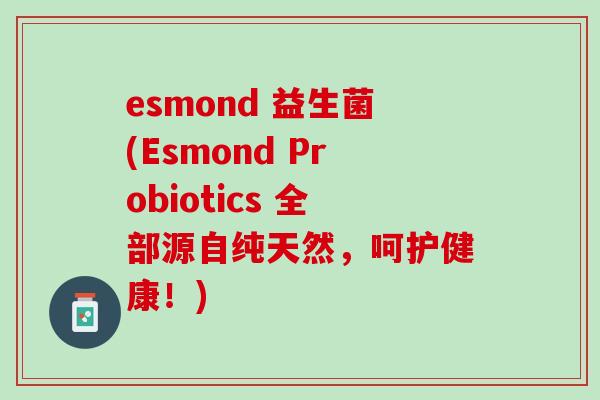esmond 益生菌(Esmond Probiotics 全部源自纯天然，呵护健康！)