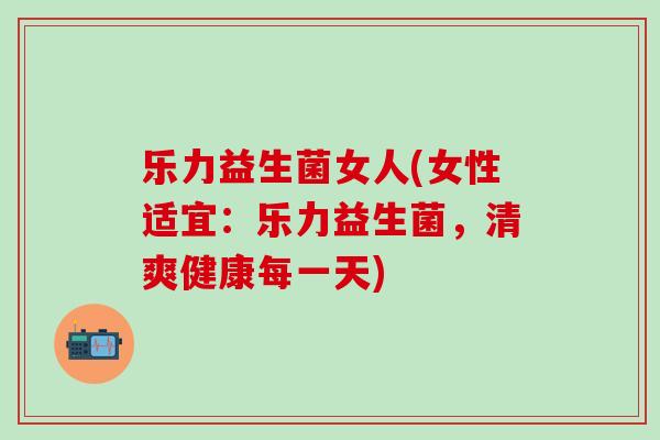 乐力益生菌女人(女性适宜：乐力益生菌，清爽健康每一天)