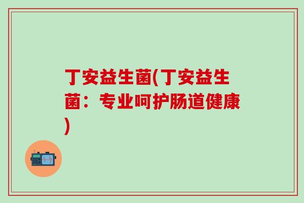 丁安益生菌(丁安益生菌：专业呵护肠道健康)