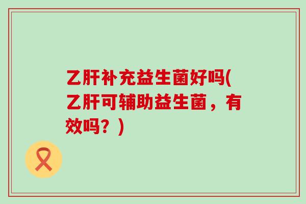 乙肝补充益生菌好吗(乙肝可辅助益生菌，有效吗？)
