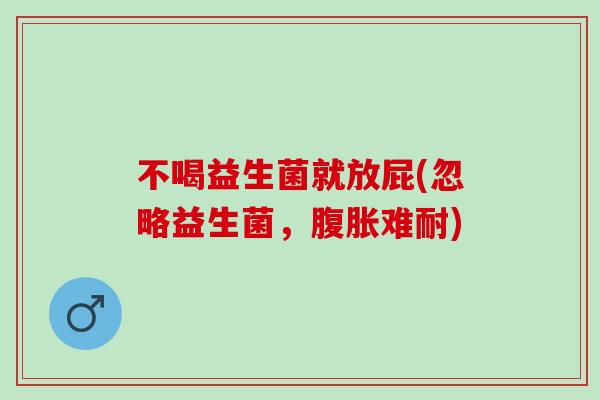 不喝益生菌就放屁(忽略益生菌，腹胀难耐)