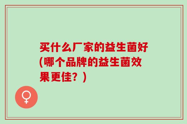 买什么厂家的益生菌好(哪个品牌的益生菌效果更佳？)