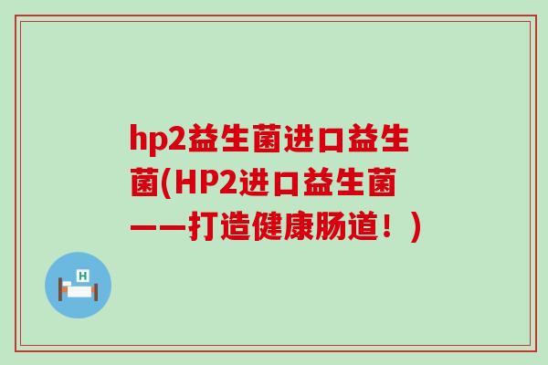 hp2益生菌进口益生菌(HP2进口益生菌——打造健康肠道！)