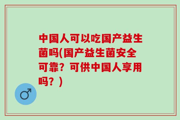 中国人可以吃国产益生菌吗(国产益生菌安全可靠？可供中国人享用吗？)