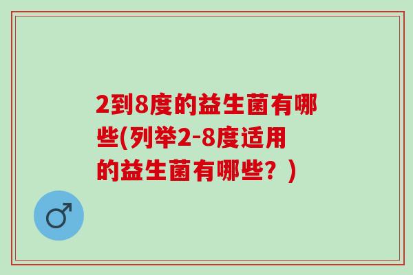 2到8度的益生菌有哪些(列举2-8度适用的益生菌有哪些？)