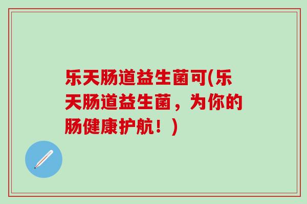 乐天肠道益生菌可(乐天肠道益生菌，为你的肠健康护航！)