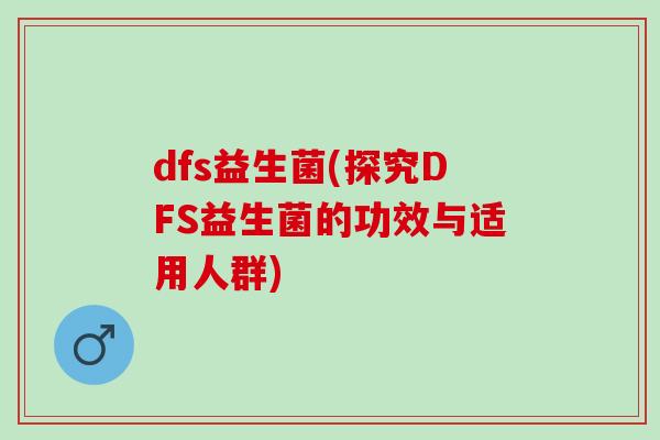 dfs益生菌(探究DFS益生菌的功效与适用人群)