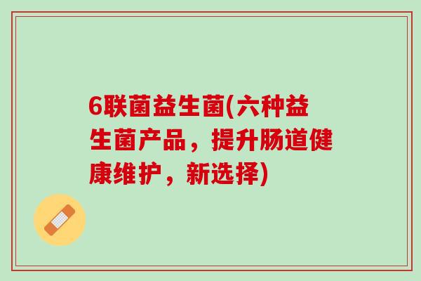 6联菌益生菌(六种益生菌产品，提升肠道健康维护，新选择)