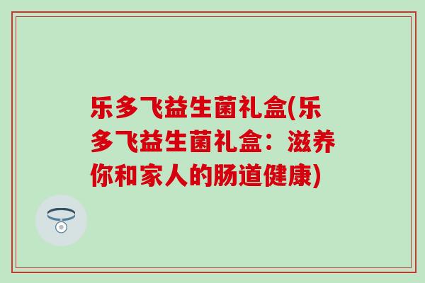 乐多飞益生菌礼盒(乐多飞益生菌礼盒：滋养你和家人的肠道健康)